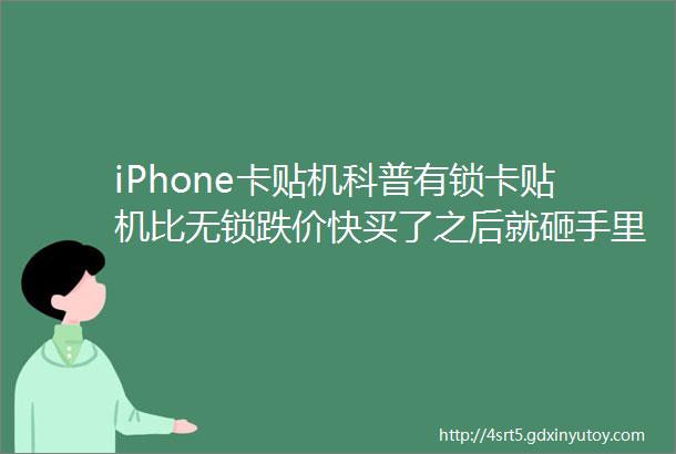 iPhone卡贴机科普有锁卡贴机比无锁跌价快买了之后就砸手里说一下贬值情况