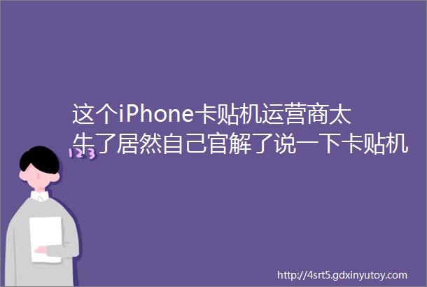 这个iPhone卡贴机运营商太牛了居然自己官解了说一下卡贴机国内无锁情况